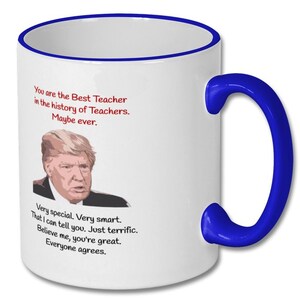 May include: White coffee mug with a blue rim and handle. The mug features a photo of Donald Trump and the text "You are the Best Teacher in the history of Teachers. Maybe ever. Very special. Very smart. That I can tell you. Just terrific. Believe me, you're great. Everyone agrees."