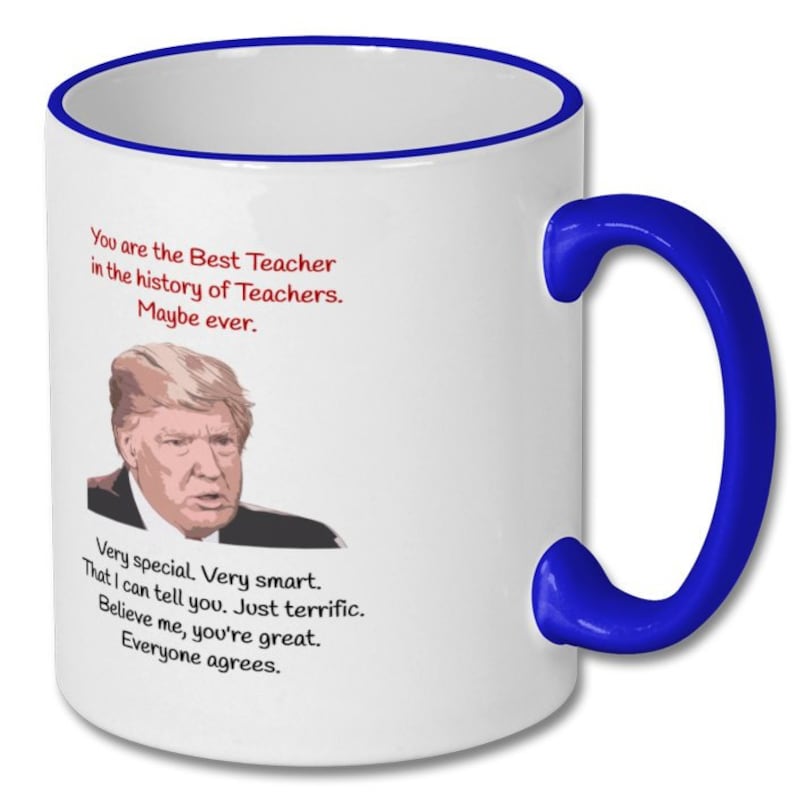 May include: White coffee mug with a blue rim and handle. The mug features a photo of Donald Trump and the text "You are the Best Teacher in the history of Teachers. Maybe ever. Very special. Very smart. That I can tell you. Just terrific. Believe me, you're great. Everyone agrees."
