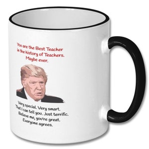 May include: White coffee mug with a black rim and handle. The mug features a cartoon image of Donald Trump and the text "You are the Best Teacher in the history of Teachers. Maybe ever. Very special. Very smart. That I can tell you. Just terrific. Believe me, you're great. Everyone agrees."