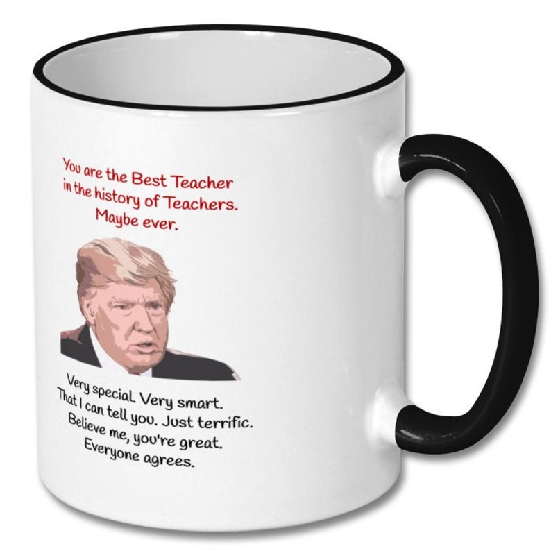 May include: White coffee mug with a black rim and handle. The mug features a cartoon image of Donald Trump and the text "You are the Best Teacher in the history of Teachers. Maybe ever. Very special. Very smart. That I can tell you. Just terrific. Believe me, you're great. Everyone agrees."
