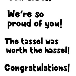 May include: A black and white text-based card with the message "You did it! We're so proud of you! The tassel was worth the hassel! Congratulations!"