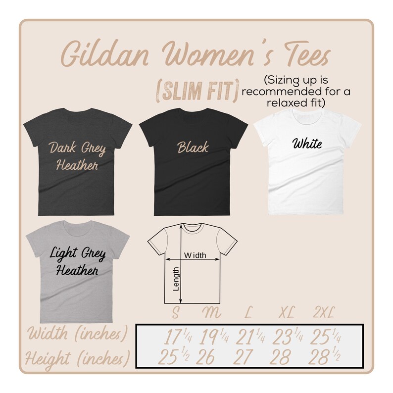 May include: Size chart for Gildan Women's Tees in a slim fit. The chart shows the width and height measurements in inches for sizes S, M, L, XL, and 2XL. The chart also shows the colors available: Dark Grey Heather, Light Grey Heather, Black, and White.