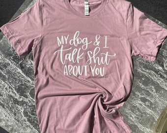 My Dog and I Talk Shit About You - Shirt
