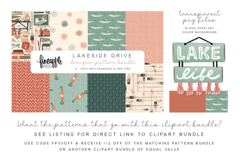 May include: Lakeside Drive designer pattern bundle with 8 - 10x10 inch seamless high resolution JPGs.  The bundle includes patterns with a variety of designs including fish, oars, and geometric patterns in shades of green, blue, and orange.  The text "Lakeside Drive designer pattern bundle" is displayed in a white rectangle with a black outline.  The text "8 - 10x10 inch seamless hi res JPGs" is displayed in a smaller white rectangle with a black outline.  The text "fineapple pair" is displayed in a white rectangle with a black outline.  The text "transparent png files" is displayed in a white rectangle with a black outline.  The text "PLACE OVER ANY COLOR BACKGROUND" is displayed in a smaller white rectangle with a black outline.  The text "LAKE" is displayed in a green rectangle with a white outline.  The text "life" is displayed in a green rectangle with a white outline.  The text "Want the patterns that go with this clipart bundle?" is displayed in black.  The text "SEE LISTING FOR DIRECT LINK TO CLIPART BUNDLE" is displayed in black.  The text "USE CODE FP50OFF & RECEIVE 1/2 OFF OF THE MATCHING PATTERN BUNDLE OR ANOTHER CLIPART BUNDLE OF EQUAL VALUE" is displayed in black.