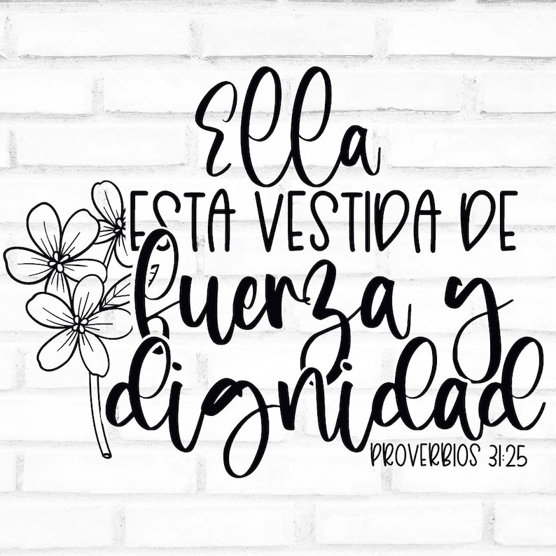 May include: Black and white floral design with the Spanish text "Ella esta vestida de fuerza y dignidad" and the Bible verse Proverbs 31:25. The design is on a white brick background.