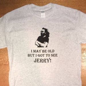 I May Be Old But I Got To See Jerry! .. Grateful Dead / Dead and Company lot shirt. Dead Shirt