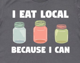 Eat Local Because I Can Shirt, Canning Shirts, Canning Gifts, Canning and Preserving Foods Gift TShirt