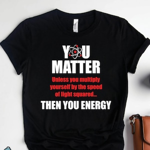 Physics Shirts, Physics Gifts, You Matter You Energy Shirt, Science Shirts, Atoms Shirts, Science Teacher Shirts, Teacher Gifts