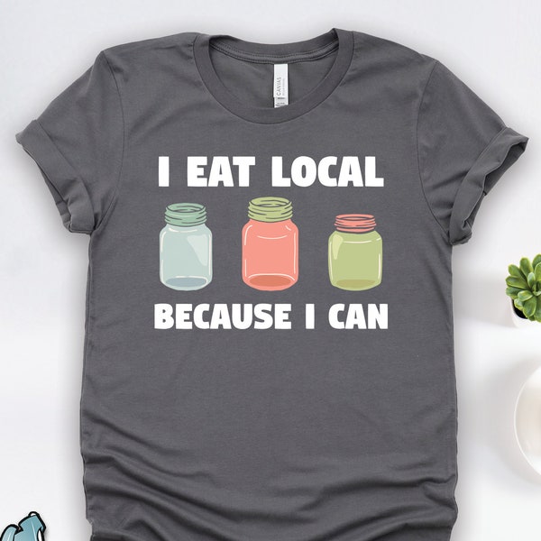 Canning Shirts, Canning Gifts, Eat Local Because I Can Shirt, Canning and Preserving Foods Gift TShirt