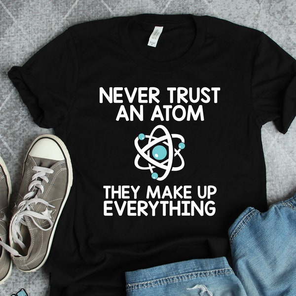 Atom Shirts, Science Shirts, Never Trust An Atom Make Up Everything Shirt, Physics Shirts, Science Gifts, Science Teacher Shirt