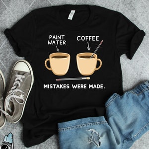 Paint and Coffee Water Mistakes Were Made Shirt, Painter Shirts, Artist Shirts, Artist Gifts, Art Teacher Gifts, Art Shirts