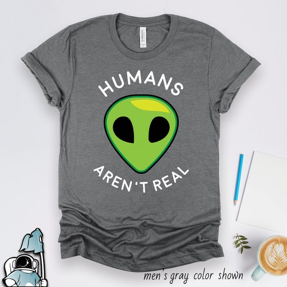 Humans Aren't Real Funny Shirt, Alien Shirts, Alien Gifts, UFO Shirts, Outer Space Shirts, Conspiracy Shirts