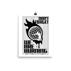 May include: Black and white poster featuring a graphic of a burning globe with a figure leaping out of it. The text "Don't Forget Wynn Bruce" is repeated in a pattern around the graphic. The text "We Are Burning" is below the graphic.