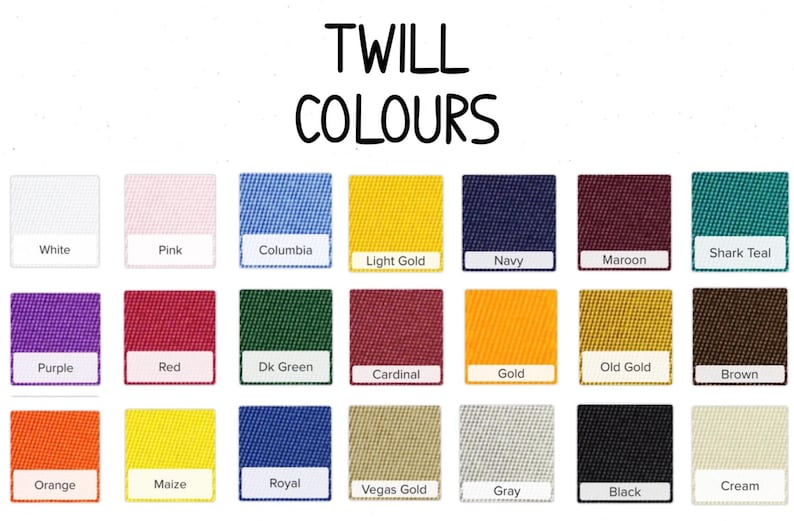 May include: A chart showing 18 different twill fabric colors with their names. The colors include white, pink, columbia, light gold, navy, maroon, shark teal, purple, red, dark green, cardinal, gold, old gold, brown, orange, maize, royal, vegas gold, gray, black, and cream.
