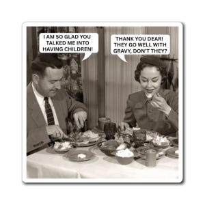 May include: A black and white vintage-style square print featuring a couple at a dinner table. Speech bubbles contain the text: I AM SO GLAD YOU TALKED ME INTO HAVING CHILDREN! and THANK YOU DEAR! THEY GO WELL WITH GRAVY, DON'T THEY?