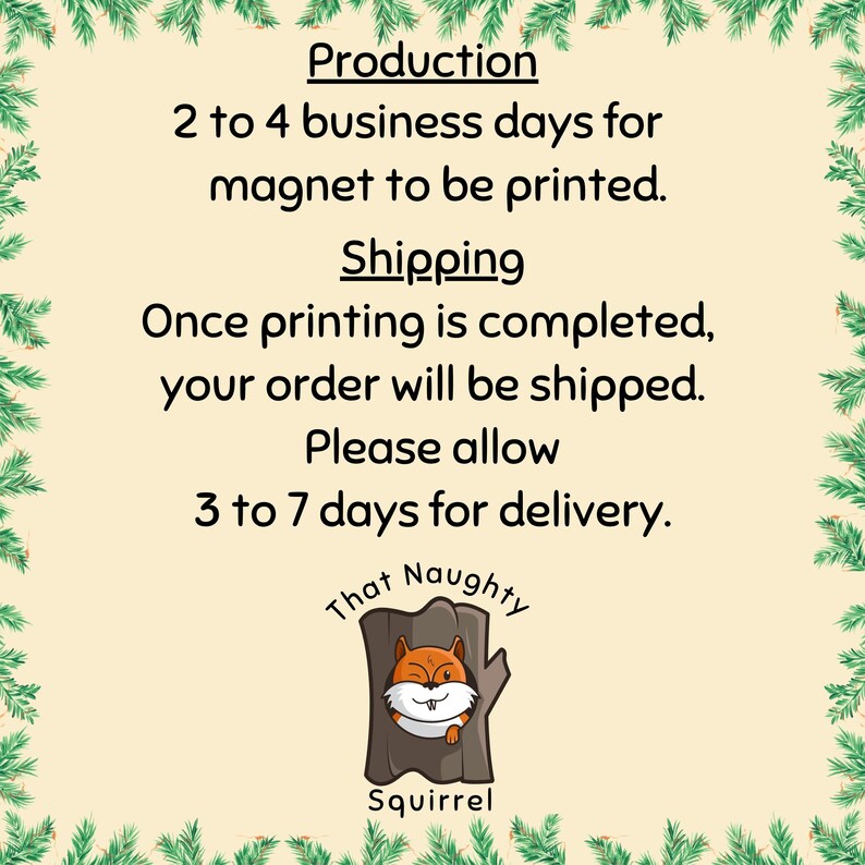 May include: A rectangular sign with a cream background and a green pine branch border. The text reads: Production 2 to 4 business days for magnet to be printed. Shipping Once printing is completed, your order will be shipped. Please allow 3 to 7 days for delivery. Below is a cartoon squirrel in a tree trunk with the text That Naughty Squirrel.