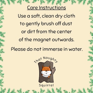 May include: A square card with a cream background and a green pine needle border. The text reads: Care Instructions. Use a soft, clean dry cloth to gently brush off dust or dirt from the center of the magnet outwards. Please do not immerse in water. Below is a logo of a squirrel in a tree trunk with the text That Naughty Squirrel.
