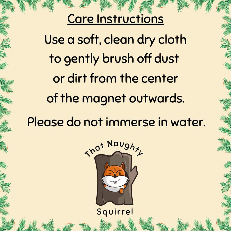 May include: A square card with a cream background and a green pine needle border. The text reads: Care Instructions. Use a soft, clean dry cloth to gently brush off dust or dirt from the center of the magnet outwards. Please do not immerse in water. Below is a logo of a squirrel in a tree trunk with the text That Naughty Squirrel.