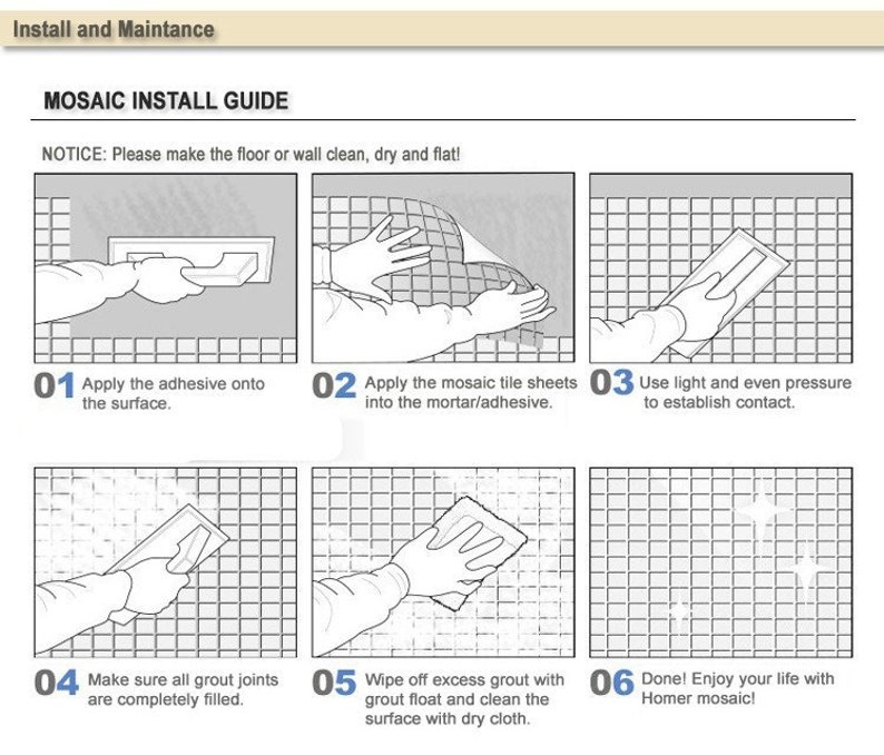 May include: A six-step illustrated guide for installing mosaic tiles. The guide includes images of applying adhesive, placing tiles, pressing down, filling grout, wiping excess grout, and enjoying the finished product.