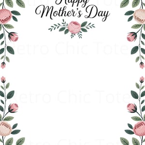 May include: A white background with a floral border featuring pink roses and green leaves. The words "Happy Mother's Day" are written in elegant black script across the top. A perfect design for a Mother's Day card or invitation.