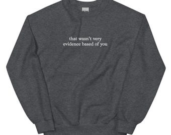 That wasn't very evidence based of you funny quote tee, EMBROIDERED shirt, crewneck, pullover, Unisex Sweatshirt