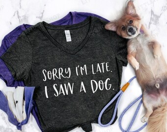 Sorry I'm Late I Saw a Dog Shirt - Funny Dog Lover Tee - Distracted By Dogs - Gotta Pet This Dog - My Dog Made me Late - Dogs Made me Late T