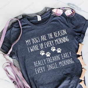 My Dogs are the Reason I Wake Up Every Morning. Really Freakin Early Every Single Morning - Hilarious Dog Mom Shirt Gift - Funny Dog Shirt