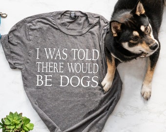 I Was Told There Would Be Dogs Shirt - Funny Dog Lover Shirt - Sarcastic Dog Shirt - I'm here for the Dogs Shirt - Sarcasm n Dogs - Funny T