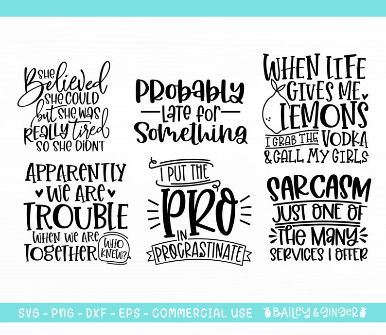 May include: A set of six black and white printable SVG files with humorous quotes. The quotes include "She believed she could but she was really tired so she didn't", "Probably late for something", "I put the pro in procrastinate", "When life gives me lemons I grab the vodka & call my girls", "Apparently we are trouble when we are together", and "Sarcasm just one of the many services I offer".