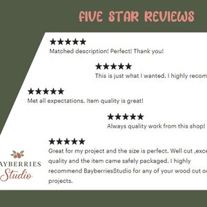 May include: A graphic display titled FIVE STAR REVIEWS featuring five sets of five black stars. The text includes customer feedback such as Matched description! Perfect! Thank you!, This is just what I wanted. I highly recommend., Met all expectations. Item quality is great!, Always quality work from this shop!, and Great for my project and the size is perfect. Well cut, excellent quality and the item came safely packaged. I highly recommend BayberriesStudio for any of your wood cut outs projects.