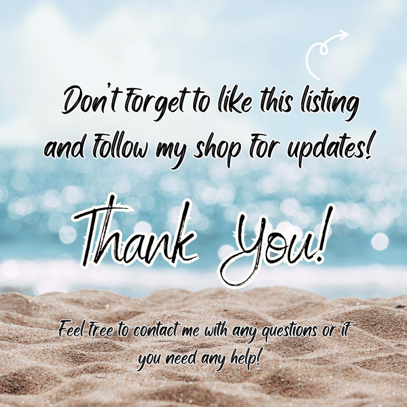 May include: Image with a beach background and text that says "Don't forget to like this listing and follow my shop for updates!" and "Thank You!" Also, "Feel free to contact me with any questions or if you need any help!"