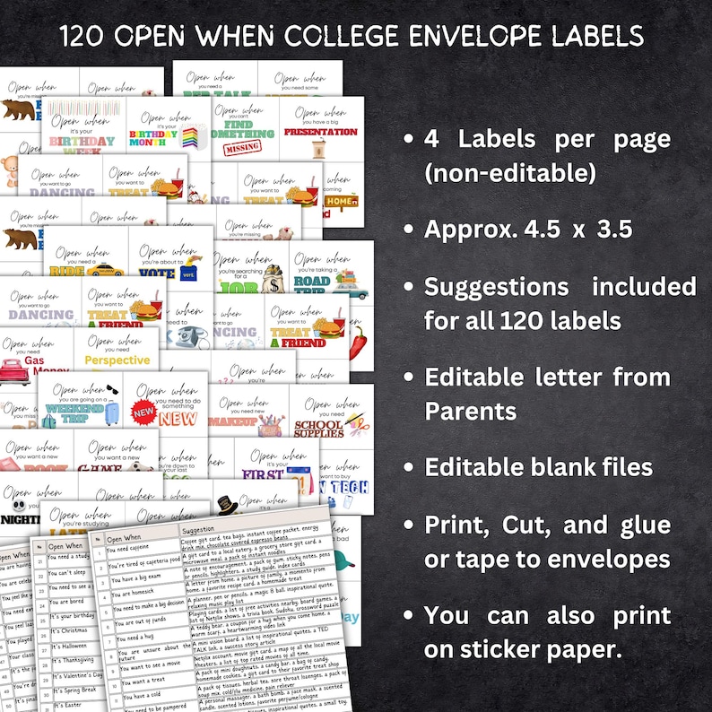 May include: A set of 120 printable "Open When" envelope labels for college students. The labels are designed to be printed, cut, and glued or taped to envelopes. The labels feature a variety of fun and encouraging messages, such as "Open when you're having a bad day" and "Open when you need a laugh". The labels are also editable, so you can personalize them with your own messages. The image also includes a list of suggestions for what to put in each envelope.