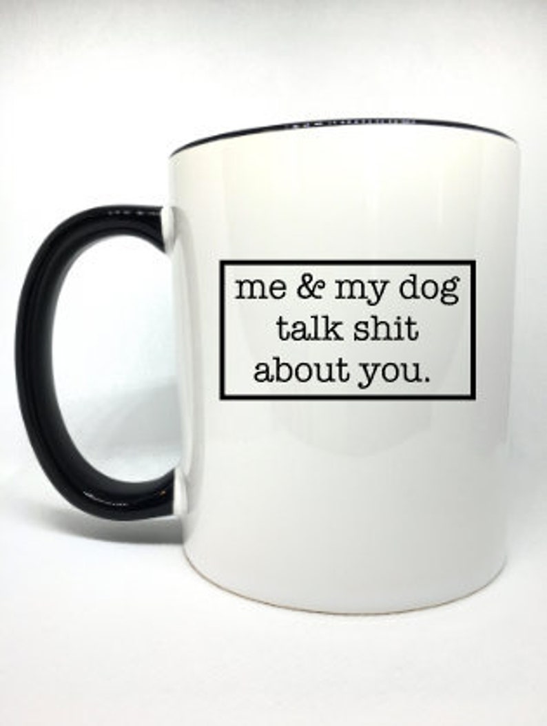 me and my dog talk shit about you mug