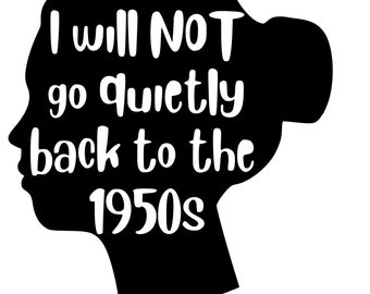 May include: Black silhouette of a woman's head with the text "I will NOT go quietly back to the 1950s" in white.