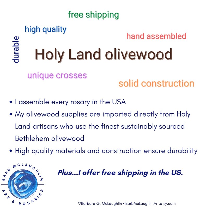 I assemble every rosary in the USA with  olivewood supplies imported directly from Holy Land artisans who use the finest sustainably sourced Bethlehem olivewood. I offer a wide selection of sizes, cord colors, and a variety of crosses and crucifixes.