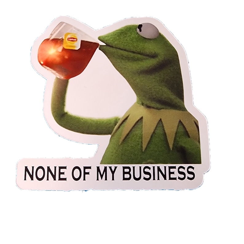 May include: Green Muppet character drinking from a glass of red liquid with a tea bag visible. The text "NONE OF MY BUSINESS" is below the character.