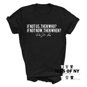 May include: Black t-shirt with white text that reads "IF NOT US, THEN WHO? IF NOT NOW, THEN WHEN?" with the signature "Rep. John Lewis" underneath.