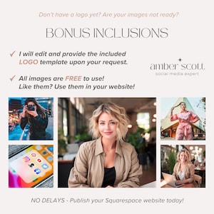 May include: A graphic with the text "BONUS INCLUSIONS" in a light brown font. The text "I will edit and provide the included LOGO template upon your request." and "All images are FREE to use! Like them? Use them in your website!" are ticked off with a green tick. The text "amber scott social media expert" is in a light brown font. There are four images of women in different settings. The text "NO DELAYS - Publish your Squarespace website today!" is in a light brown font.