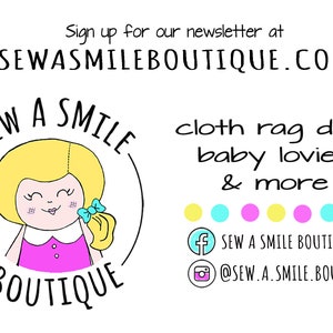 May include: A logo for a shop called "Sew a Smile Boutique" featuring a cartoon girl with blonde hair and a pink dress. The logo is surrounded by the words "Sew a Smile Boutique". The text "cloth rag dolls, baby lovies & more" is below the logo. Social media icons for Facebook and Instagram are below the text with the shop's social media handles.