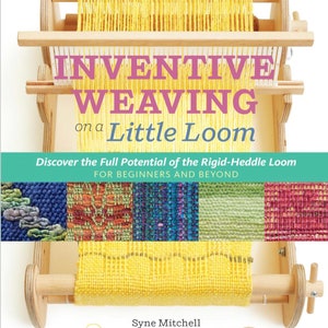 Inventive Weaving on a Little Loom: Discover the Full Potential of the Rigid-Heddle Loom, for Beginners and Beyond