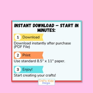 May include: A digital instruction graphic with a light blue background and pink border. The text reads: INSTANT DOWNLOAD - START IN MINUTES: 1 Download, Download instantly after purchase (PDF File), 2 Print, Use standard 8.5" x 11" paper, 3 Enjoy!, Start creating your crafts! Crafty Kidz Designs.