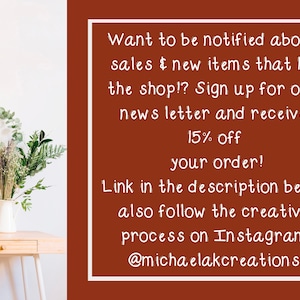 May include: A brown background with white text that says "Want to be notified about sales & new items that hit the shop!? Sign up for our news letter and receive 15% off your order! Link in the description below also follow the creative process on Instagram @michaelakcreations"