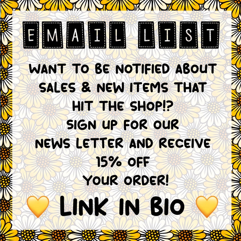 May include: A graphic with a daisy pattern background and the text "EMAIL LIST" in black boxes. The text reads "WANT TO BE NOTIFIED ABOUT SALES & NEW ITEMS THAT HIT THE SHOP!? SIGN UP FOR OUR NEWSLETTER AND RECEIVE 15% OFF YOUR ORDER! LINK IN BIO" with yellow heart emojis on either side of the text "LINK IN BIO".