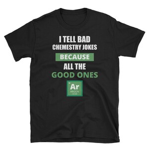 May include: Black t-shirt with white text that reads "I tell bad chemistry jokes because all the good ones Ar."  The text is surrounded by a green rectangle.  The word "Ar" is in a green square with the chemical symbol for Argon.