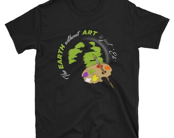 Art T-Shirt - The Earth Without ART Is Just Eh! Gift Tee