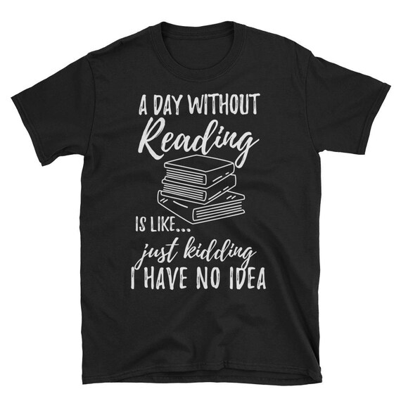 A Day Without Reading Is Like - Funny Book Lover T Shirt A Day Without Reading Is Like - Funny Book Lover T Shirt