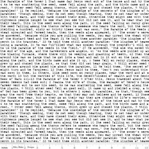 May include: Black and white text on a white background. The text is a bible passage about the parable of the sower. The text includes the words "The Parable of the Sower", "The Parable of the Weeds", "The Mustard Seed", and "The Yeast".