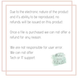 May include: Text on a white background with a black border, stating that due to the electronic nature of the product and its ability to be reproduced, no refunds will be issued. It also states that once a file is purchased, no refunds can be offered for any reason. The text also states that the seller is not responsible for user error and cannot offer tech or IT support. The text is followed by a logo that says "Whiskers Kittens Co."