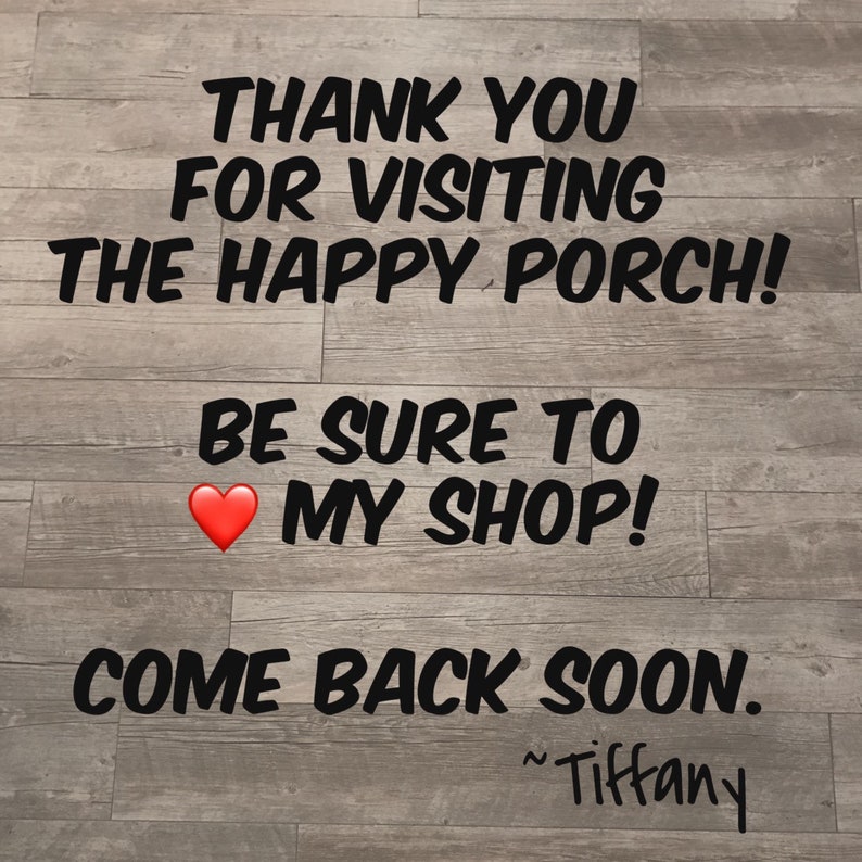 May include: Text on a wooden background reads "THANK YOU FOR VISITING THE HAPPY PORCH! BE SURE TO ❤️ MY SHOP! COME BACK SOON." Signed "~Tiffany."