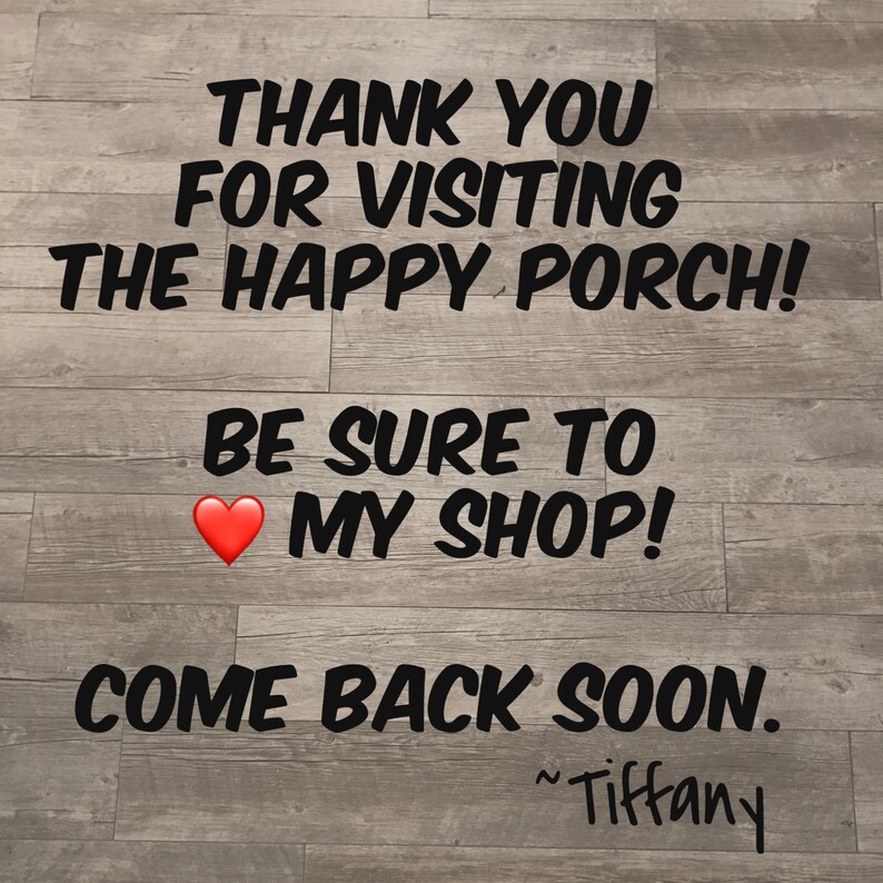 May include: Image with text on a wood-grain background. The text reads "THANK YOU FOR VISITING THE HAPPY PORCH! BE SURE TO ❤️ MY SHOP! COME BACK SOON. ~Tiffany."